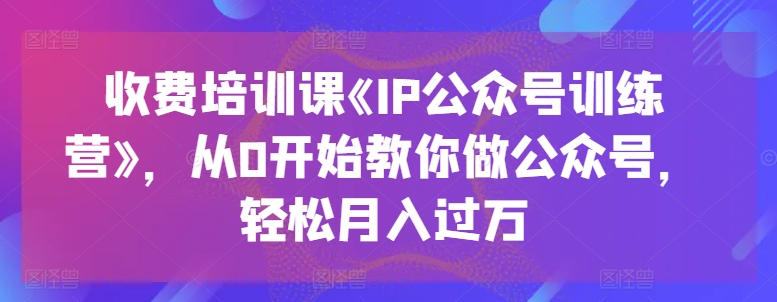 收费培训课《IP公众号训练营》，从0开始教你做公众号，轻松月入过万-易得个人分享
