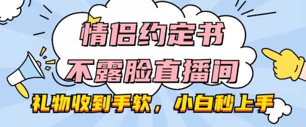 情侣约定书不露脸直播间，礼物收到手软，小白秒上手【揭秘】-易得个人分享