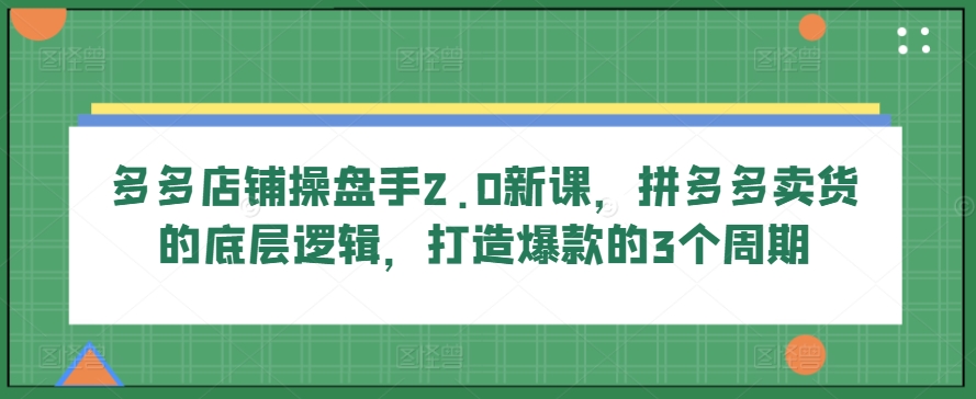多多店铺操盘手2.0新课，拼多多卖货的底层逻辑，打造爆款的3个周期-易得个人分享