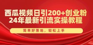 西瓜视频日引200+创业粉，24年最新引流实操教程，简单好落地，轻松上手【揭秘】-易得个人分享