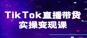 TikTok直播带货实操变现课：系统起号、科学复盘、变现链路、直播配置、小店操作流程、团队搭建等。-易得个人分享