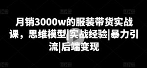 月销3000w的服装带货实战课，思维模型|实战经验|暴力引流|后端变现-易得个人分享