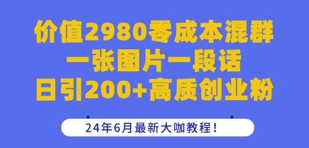 价值2980零成本混群一张图片一段话日引200+高质创业粉，24年6月最新大咖教程【揭秘】-易得个人分享