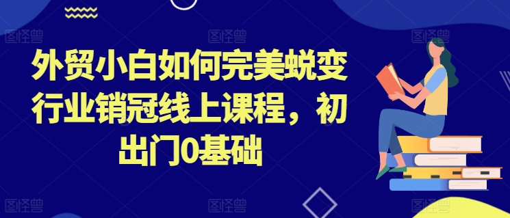 外贸小白如何完美蜕变行业销冠线上课程，初出门0基础-易得个人分享
