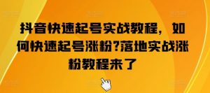 抖音快速起号实战教程，如何快速起号涨粉?落地实战涨粉教程来了-易得个人分享