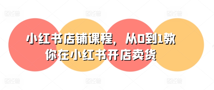小红书店铺课程，从0到1教你在小红书开店卖货-易得个人分享