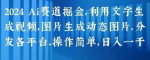 2024 Ai赛道掘金，利用文字生成视频，图片生成动态图片，分发各平台，操作简单，日入1k【揭秘】-易得个人分享