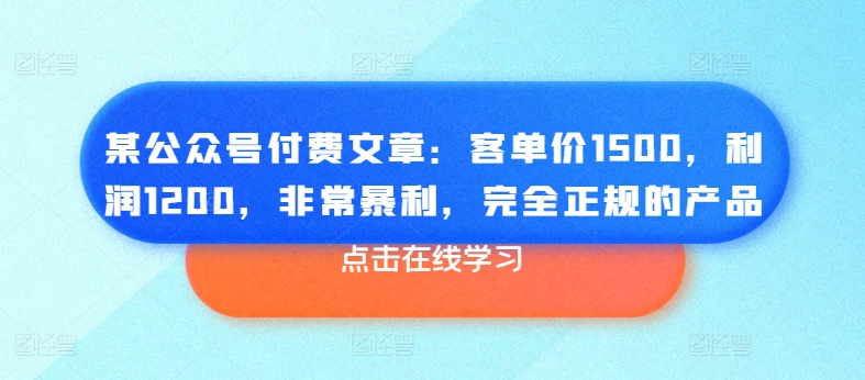 某公众号付费文章:客单价1500,利润1200,非常暴利,完全正规的产品-易得个人分享