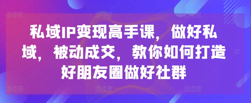 私域IP变现高手课，做好私域，被动成交，教你如何打造好朋友圈做好社群-易得个人分享