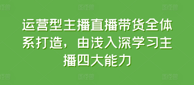 运营型主播直播带货全体系打造，由浅入深学习主播四大能力-易得个人分享