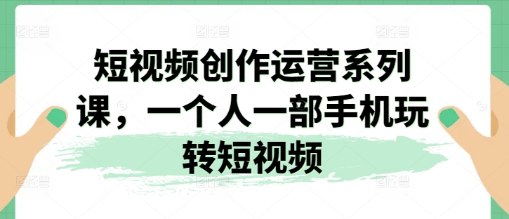短视频创作运营系列课，一个人一部手机玩转短视频-易得个人分享