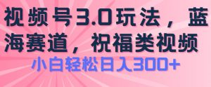 2024视频号蓝海项目，祝福类玩法3.0，操作简单易上手，日入300+【揭秘】-易得个人分享