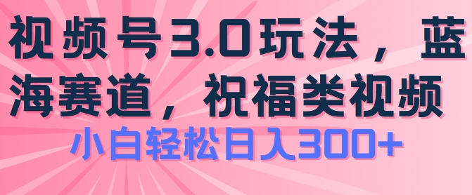 2024视频号蓝海项目，祝福类玩法3.0，操作简单易上手，日入300+【揭秘】-易得个人分享