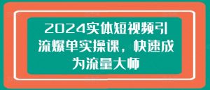 2024实体短视频引流爆单实操课，快速成为流量大师-易得个人分享