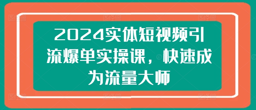 2024实体短视频引流爆单实操课，快速成为流量大师-易得个人分享