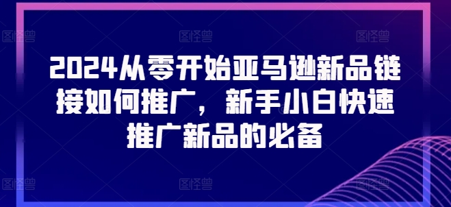 2024从零开始亚马逊新品链接如何推广，新手小白快速推广新品的必备-易得个人分享