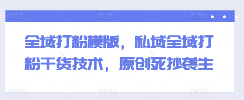 全域打粉模版，私域全域打粉干货技术，原创死抄袭生-易得个人分享