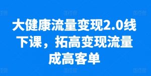 大健康流量变现2.0线下课，​拓高变现流量成高客单，业绩10倍增长，低粉高变现，只讲落地实操-易得个人分享