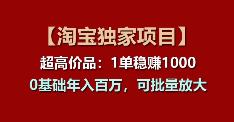 【淘宝独家项目】超高价品：1单稳赚1k多，0基础年入百W，可批量放大【揭秘】-易得个人分享
