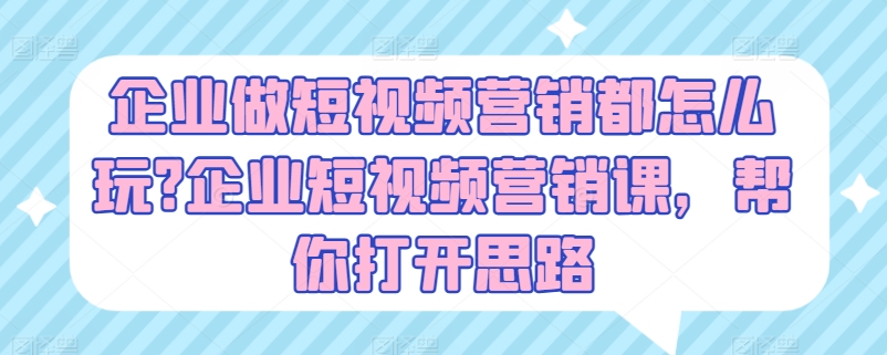 企业做短视频营销都怎么玩?企业短视频营销课，帮你打开思路-易得个人分享