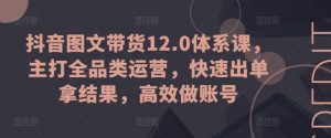 抖音图文带货12.0体系课，主打全品类运营，快速出单拿结果，高效做账号-易得个人分享