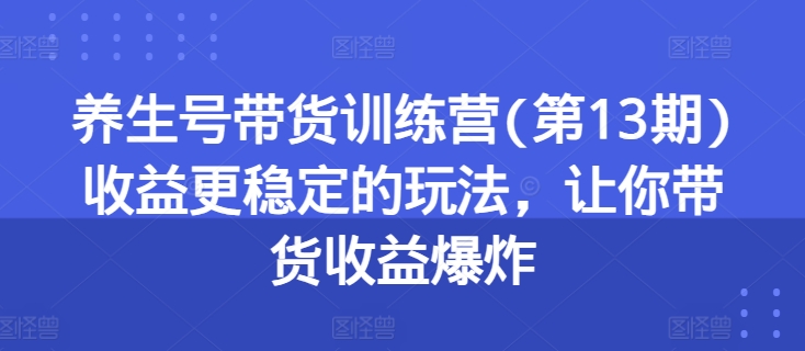养生号带货训练营(第13期)收益更稳定的玩法，让你带货收益爆炸-易得个人分享