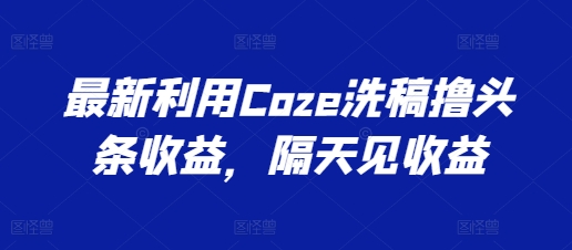 最新利用Coze洗稿撸头条收益，隔天见收益【揭秘】-易得个人分享