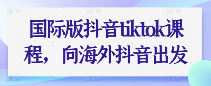 国际版抖音tiktok课程，向海外抖音出发-易得个人分享