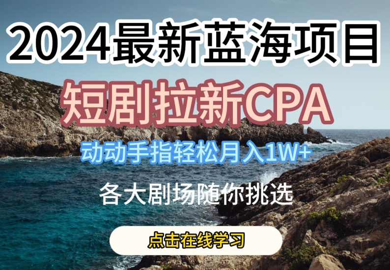 2024最新蓝海项日，短剧拉新CPA，动动手指轻松月入1W，全各大剧场随你挑选【揭秘】-易得个人分享