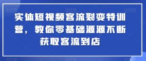 实体短视频客流裂变特训营，教你零基础源源不断获取客流到店-易得个人分享