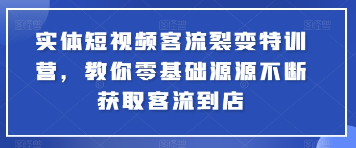 实体短视频客流裂变特训营，教你零基础源源不断获取客流到店-易得个人分享