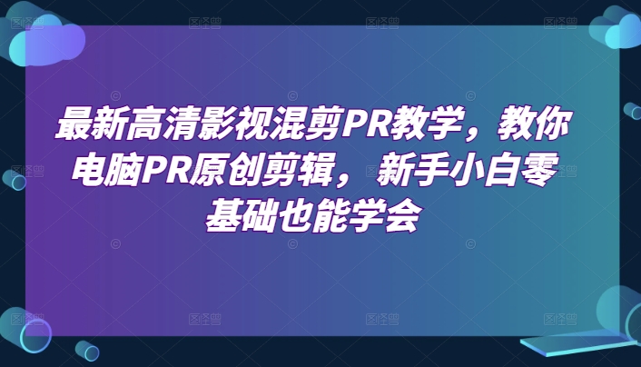 最新高清影视混剪PR教学，教你电脑PR原创剪辑， 新手小白零基础也能学会-易得个人分享