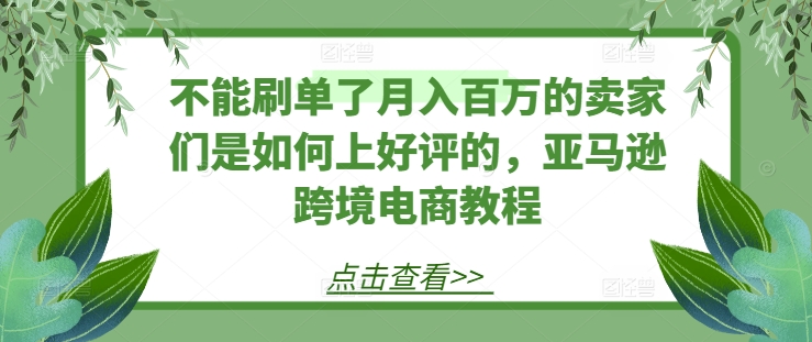 不能刷单了月入百万的卖家们是如何上好评的，亚马逊跨境电商教程-易得个人分享