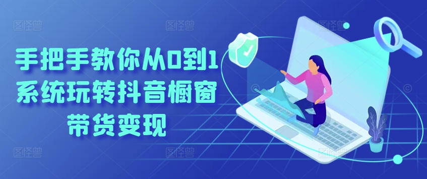 手把手教你从0到1系统玩转抖音橱窗带货变现-易得个人分享