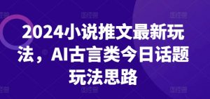 2024小说推文最新玩法，AI古言类今日话题玩法思路-易得个人分享