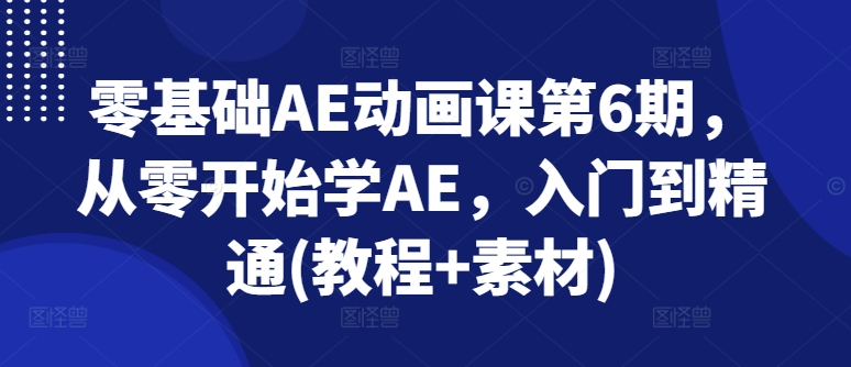零基础AE动画课第6期，从零开始学AE，入门到精通(教程+素材)-易得个人分享