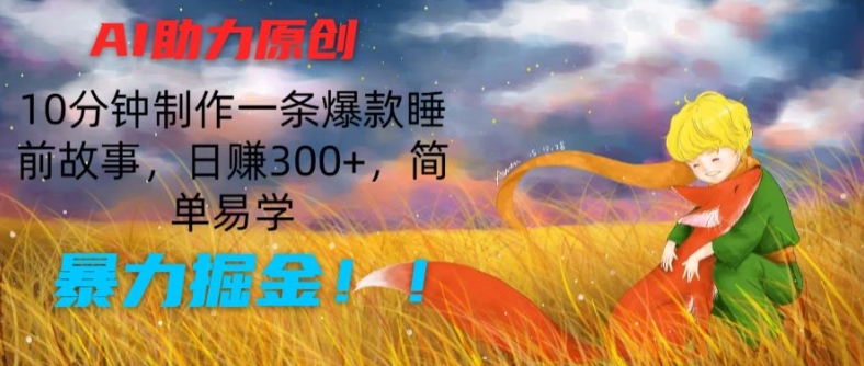 AI助力原创：10分钟制作一条爆款睡前故事，日赚300+，简单易学，暴力掘金【揭秘】-易得个人分享