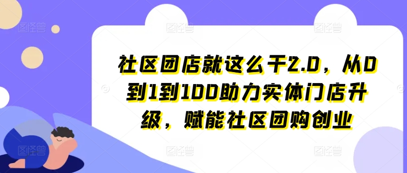 社区团店就这么干2.0，从0到1到100助力实体门店升级，赋能社区团购创业-易得个人分享