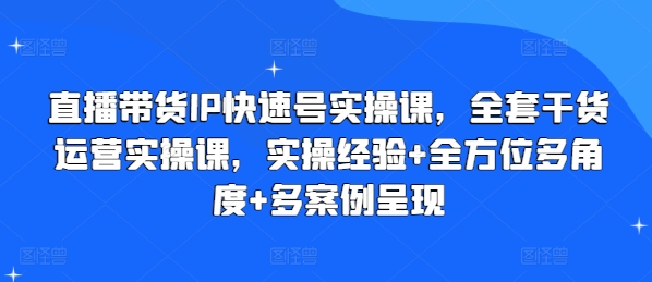 直播带货IP快速号实操课，全套干货运营实操课，实操经验+全方位多角度+多案例呈现-易得个人分享