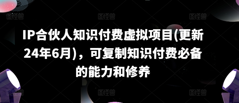 IP合伙人知识付费虚拟项目(更新24年6月)，可复制知识付费必备的能力和修养-易得个人分享