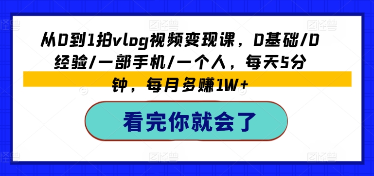从0到1拍vlog视频变现课，0基础/0经验/一部手机/一个人，每天5分钟，每月多赚1W+-易得个人分享