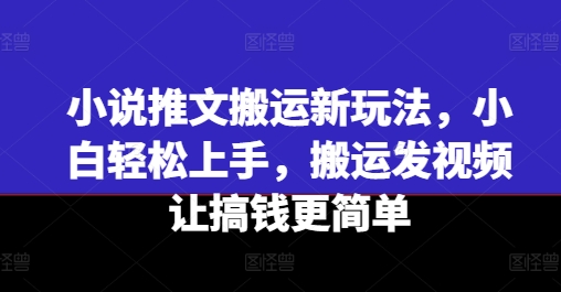 小说推文搬运新玩法，小白轻松上手，搬运发视频让搞钱更简单-易得个人分享