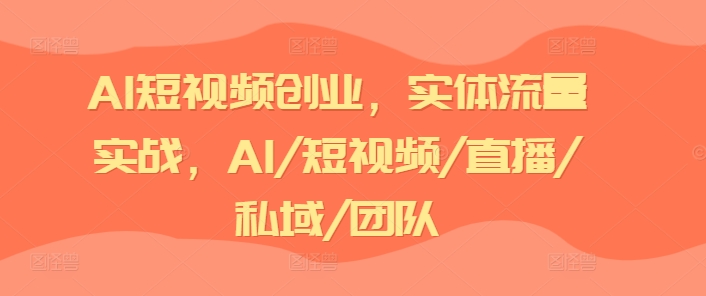 AI短视频创业，实体流量实战，AI/短视频/直播/私域/团队-易得个人分享