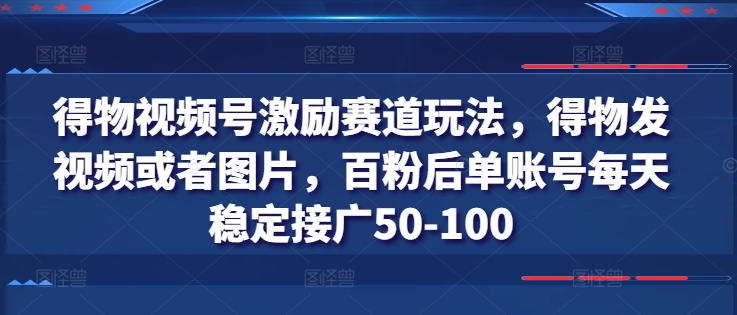 得物视频号激励赛道玩法，得物发视频或者图片，百粉后单账号每天稳定接广50-100-易得个人分享