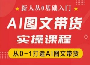 新人从0基础入门，抖音AI图文带货实操课程，从0-1打造AI图文带货-易得个人分享