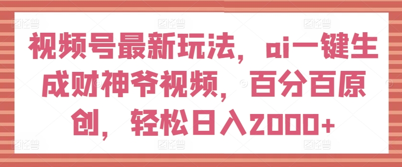 视频号最新玩法，ai一键生成财神爷视频，百分百原创，轻松日入2000+【揭秘】-易得个人分享