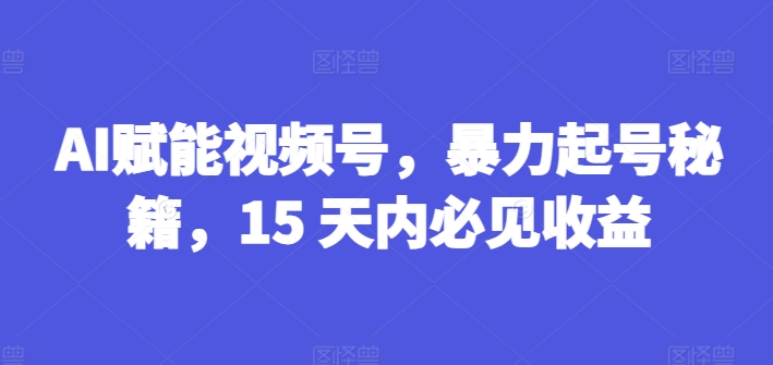 AI赋能视频号，暴力起号秘籍，15 天内必见收益【揭秘】-易得个人分享