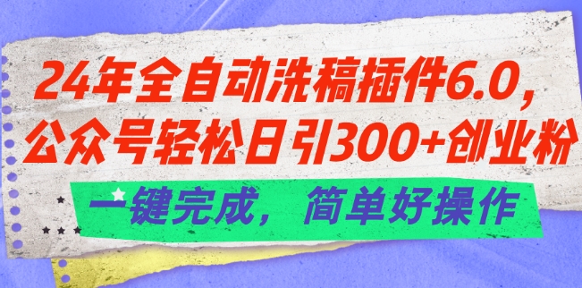 24年全自动洗稿插件6.0.公众号轻松日引300+创业粉，一键完成，简单好操作【揭秘】-易得个人分享