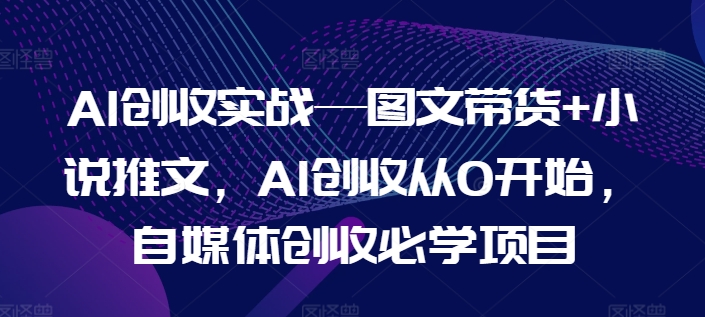 AI创收实战—图文带货+小说推文，AI创收从0开始，自媒体创收必学项目-易得个人分享