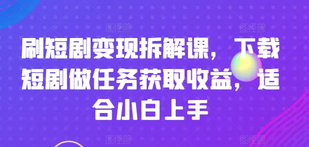 刷短剧变现拆解课，下载短剧做任务获取收益，适合小白上手-易得个人分享